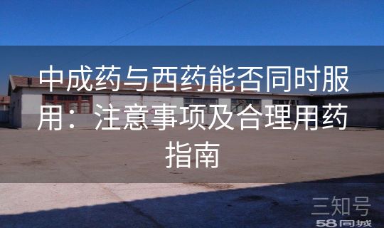 中成药与西药能否同时服用:注意事项及合理用药指南 中成药与西药能否同时服用:注意事项及合理用药指南