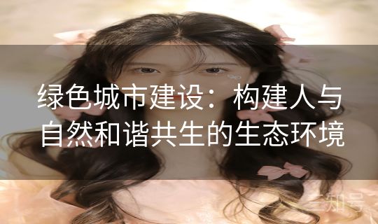 绿色城市建设：构建人与自然和谐共生的生态环境