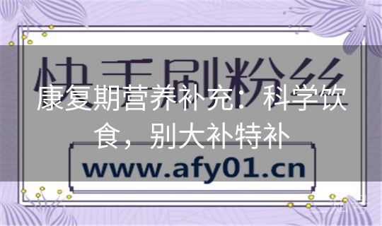 康复期营养补充：科学饮食，别大补特补