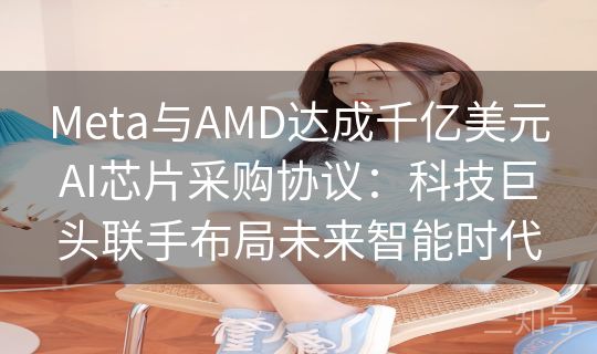 Meta与AMD达成千亿美元AI芯片采购协议:科技巨头联手布局未来智能时代 Meta与AMD达成千亿美元AI芯片采购协议:科技巨头联手布局未来智能时代