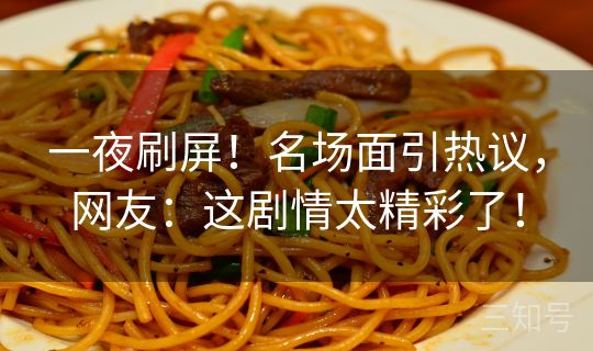 一夜刷屏！名场面引热议，网友：这剧情太精彩了！