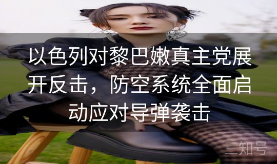 以色列对黎巴嫩真主党展开反击，防空系统全面启动应对导弹袭击