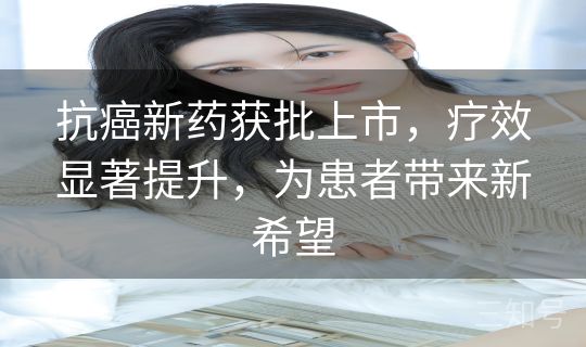 抗癌新药获批上市,疗效显著提升,为患者带来新希望 抗癌新药获批上市,疗效显著提升,为患者带来新希望