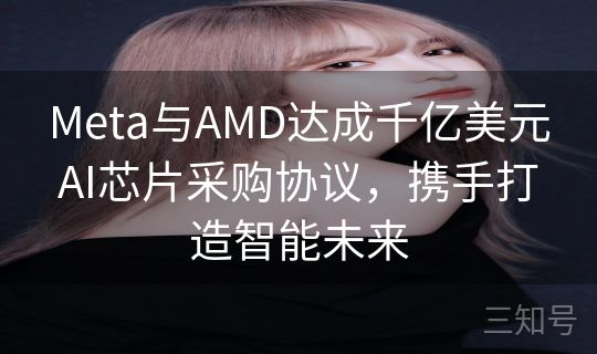 Meta与AMD达成千亿美元AI芯片采购协议，携手打造智能未来