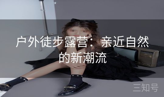 户外徒步露营：亲近自然的新潮流