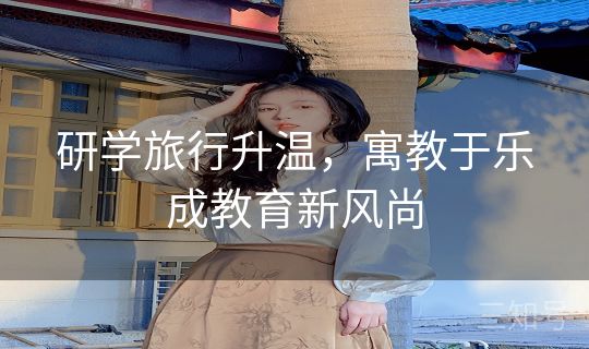 研学旅行升温,寓教于乐成教育新风尚 研学旅行升温,寓教于乐成教育新风尚