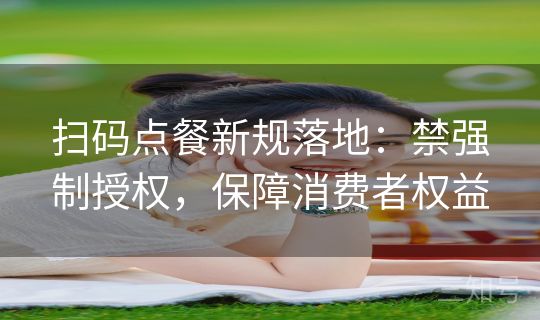 扫码点餐新规落地：禁强制授权，保障消费者权益