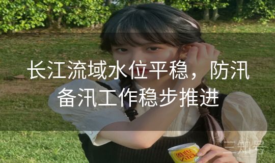 长江流域水位平稳,防汛备汛工作稳步推进 长江流域水位平稳,防汛备汛工作稳步推进