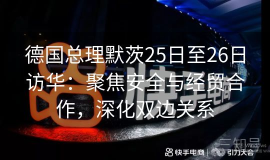 德国总理默茨25日至26日访华：聚焦安全与经贸合作，深化双边关系