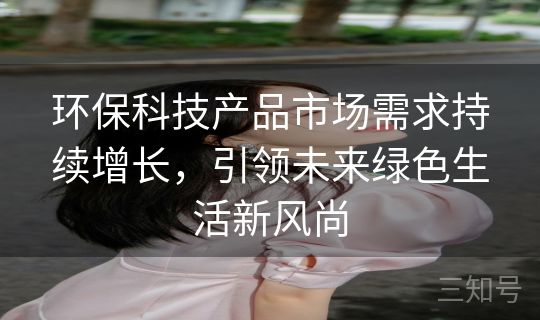 环保科技产品市场需求持续增长，引领未来绿色生活新风尚
