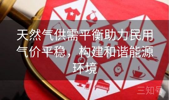 天然气供需平衡助力民用气价平稳，构建和谐能源环境