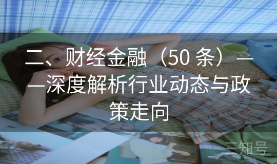二、财经金融(50 条)——深度解析行业动态与政策走向 二、财经金融(50 条)——深度解析行业动态与政策走向