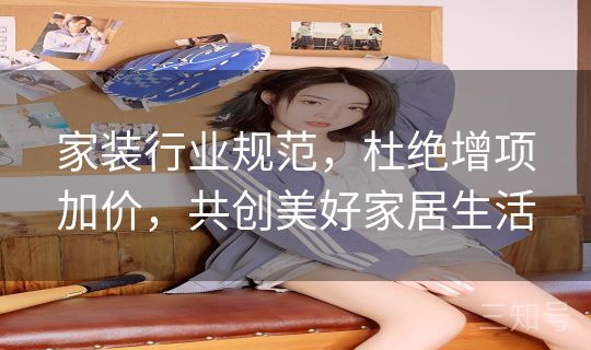 家装行业规范，杜绝增项加价，共创美好家居生活