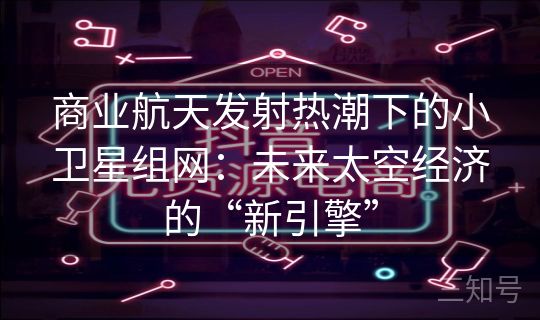 商业航天发射热潮下的小卫星组网：未来太空经济的“新引擎”
