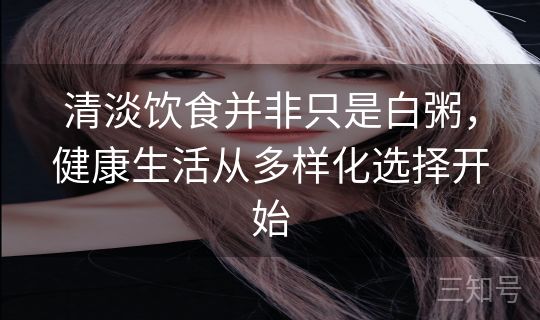 清淡饮食并非只是白粥，健康生活从多样化选择开始