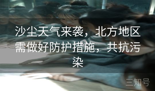 沙尘天气来袭,北方地区需做好防护措施,共抗污染 沙尘天气来袭,北方地区需做好防护措施,共抗污染