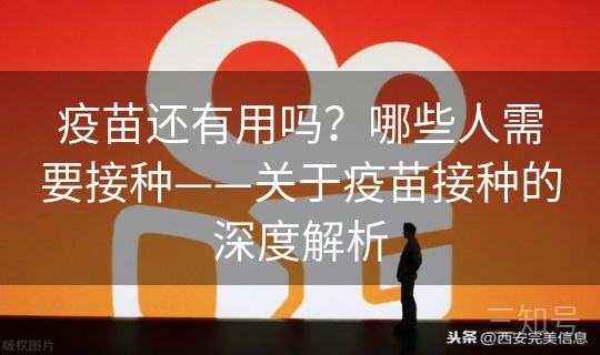 疫苗还有用吗？哪些人需要接种——关于疫苗接种的深度解析