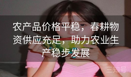 农产品价格平稳，春耕物资供应充足，助力农业生产稳步发展