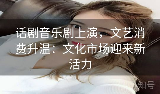 话剧音乐剧上演，文艺消费升温：文化市场迎来新活力