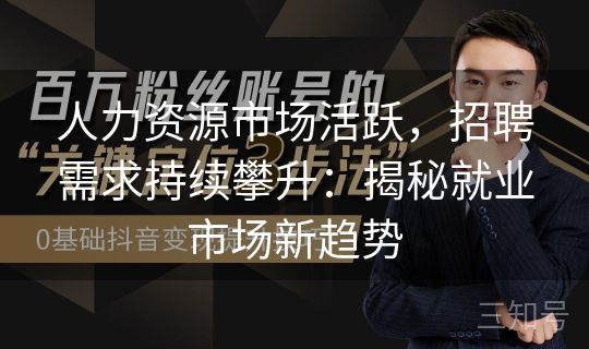 人力资源市场活跃,招聘需求持续攀升:揭秘就业市场新趋势 人力资源市场活跃,招聘需求持续攀升:揭秘就业市场新趋势