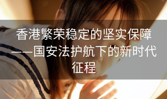 香港繁荣稳定的坚实保障——国安法护航下的新时代征程 香港繁荣稳定的坚实保障——国安法护航下的新时代征程