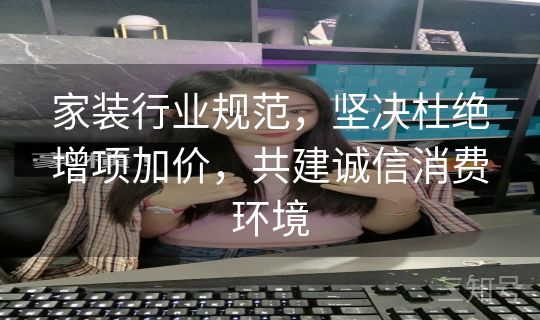 家装行业规范，坚决杜绝增项加价，共建诚信消费环境