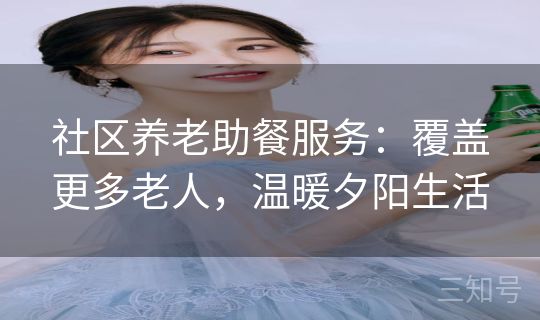 社区养老助餐服务:覆盖更多老人,温暖夕阳生活 社区养老助餐服务:覆盖更多老人,温暖夕阳生活
