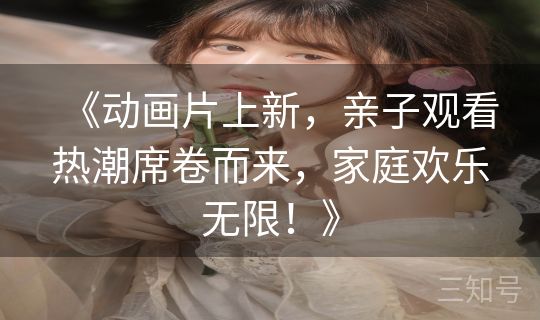 《动画片上新，亲子观看热潮席卷而来，家庭欢乐无限！》