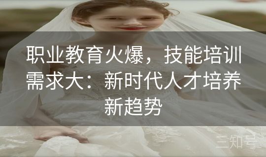 职业教育火爆，技能培训需求大：新时代人才培养新趋势