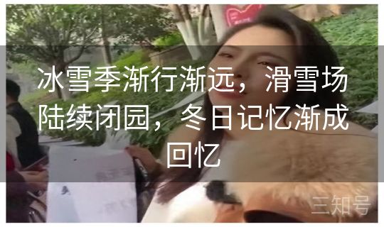 冰雪季渐行渐远,滑雪场陆续闭园,冬日记忆渐成回忆 冰雪季渐行渐远,滑雪场陆续闭园,冬日记忆渐成回忆