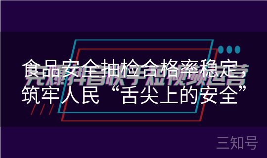 食品安全抽检合格率稳定，筑牢人民“舌尖上的安全”