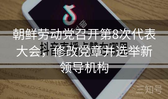 朝鲜劳动党召开第8次代表大会，修改党章并选举新领导机构