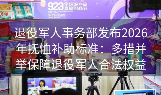 退役军人事务部发布2026年抚恤补助标准:多措并举保障退役军人合法权益 退役军人事务部发布2026年抚恤补助标准:多措并举保障退役军人合法权益
