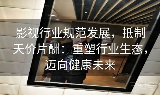 影视行业规范发展，抵制天价片酬：重塑行业生态，迈向健康未来