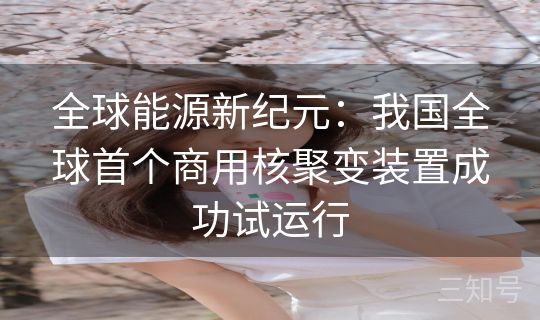 全球能源新纪元：我国全球首个商用核聚变装置成功试运行