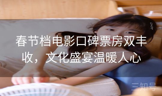 春节档电影口碑票房双丰收,文化盛宴温暖人心 春节档电影口碑票房双丰收,文化盛宴温暖人心