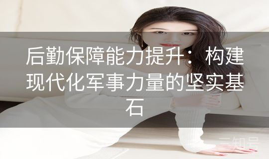 后勤保障能力提升：构建现代化军事力量的坚实基石