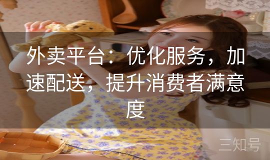 外卖平台:优化服务,加速配送,提升消费者满意度 外卖平台:优化服务,加速配送,提升消费者满意度