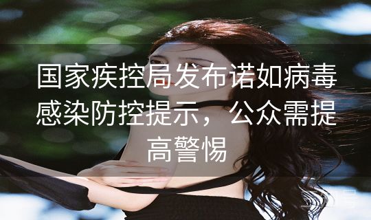 国家疾控局发布诺如病毒感染防控提示，公众需提高警惕