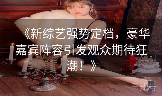 《新综艺强势定档，豪华嘉宾阵容引发观众期待狂潮！》