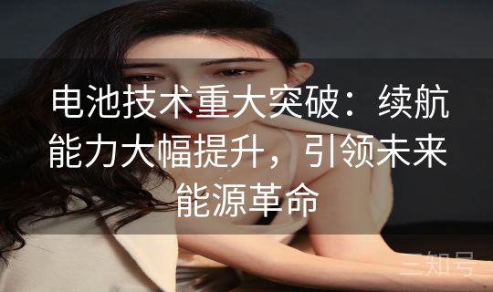 电池技术重大突破：续航能力大幅提升，引领未来能源革命