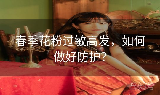 春季花粉过敏高发,如何做好防护? 春季花粉过敏高发,如何做好防护?