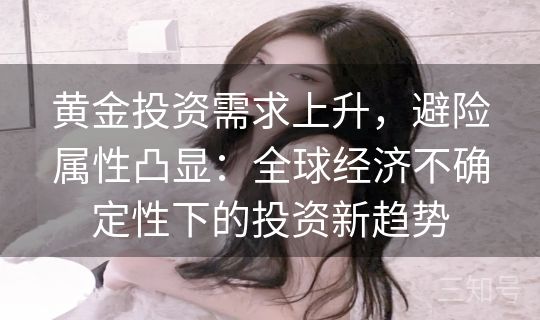 黄金投资需求上升，避险属性凸显：全球经济不确定性下的投资新趋势