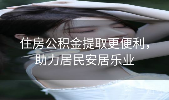 住房公积金提取更便利,助力居民安居乐业 住房公积金提取更便利,助力居民安居乐业