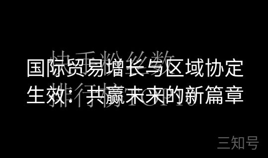 国际贸易增长与区域协定生效:共赢未来的新篇章 国际贸易增长与区域协定生效:共赢未来的新篇章