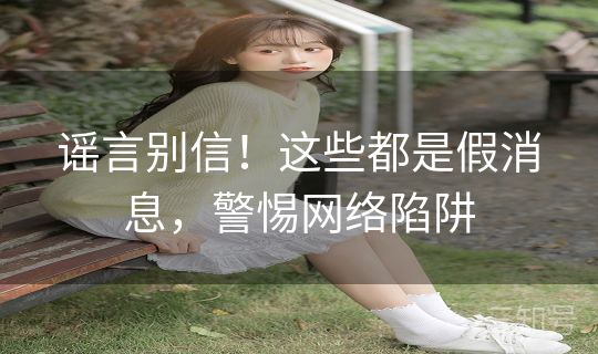 谣言别信!这些都是假消息,警惕网络陷阱 谣言别信!这些都是假消息,警惕网络陷阱