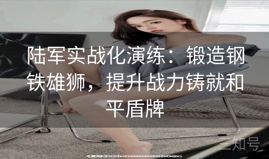 陆军实战化演练:锻造钢铁雄狮,提升战力铸就和平盾牌 陆军实战化演练:锻造钢铁雄狮,提升战力铸就和平盾牌