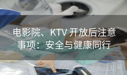 电影院、KTV 开放后注意事项：安全与健康同行