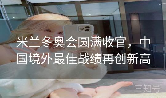 米兰冬奥会圆满收官，中国境外最佳战绩再创新高