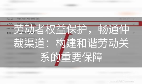 劳动者权益保护，畅通仲裁渠道：构建和谐劳动关系的重要保障